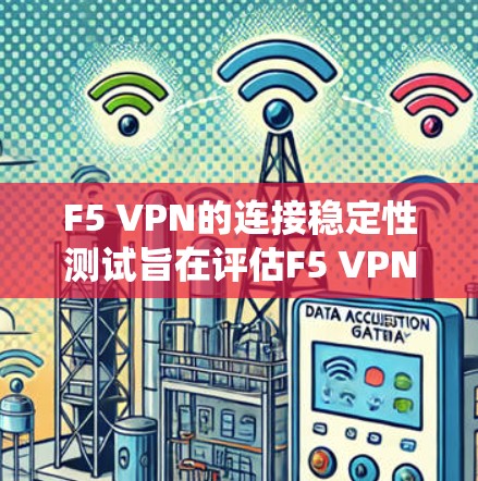 F5 VPN的连接稳定性测试旨在评估F5 VPN在断点、延迟、连接速度、流量、系统稳定性以及高访问频率下的表现。以下是详细的步骤和建议