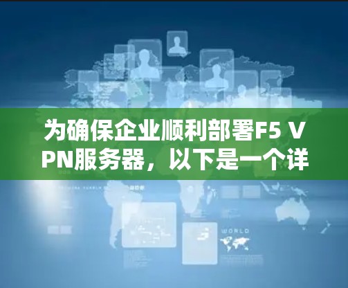 为确保企业顺利部署F5 VPN服务器，以下是一个详细的解决方案