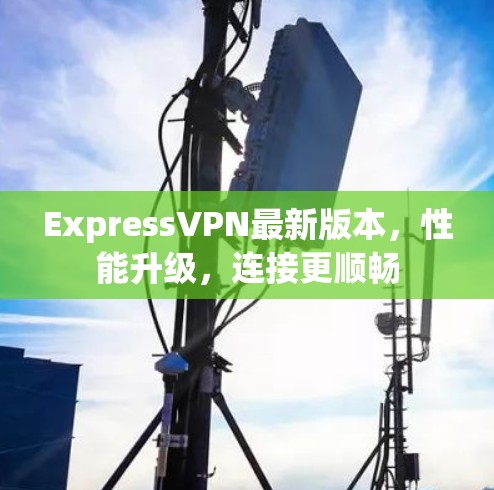 ExpressVPN最新版本，性能升级，连接更顺畅