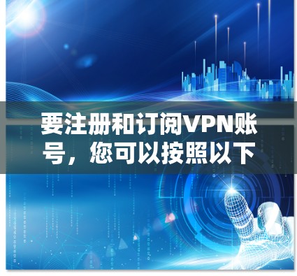 要注册和订阅VPN账号，您可以按照以下步骤操作