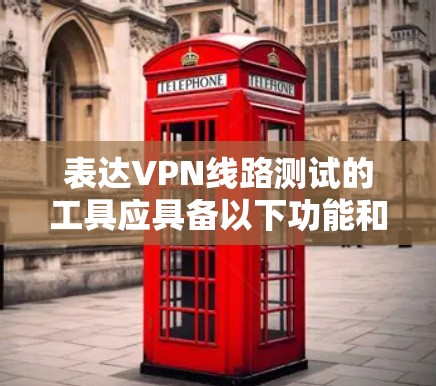 表达VPN线路测试的工具应具备以下功能和特点
