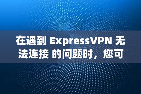 在遇到 ExpressVPN 无法连接 的问题时，您可以按照以下步骤进行修复和配置