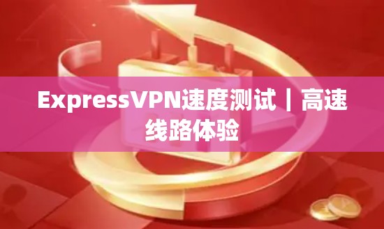 ExpressVPN速度测试｜高速线路体验