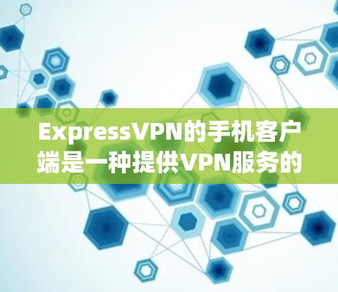 ExpressVPN的手机客户端是一种提供VPN服务的应用程序，旨在帮助用户访问国外的网络资源，如视频、文档和电子书。以下是关于它的详细信息
