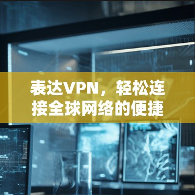 表达VPN，轻松连接全球网络的便捷选择