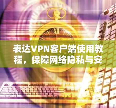 表达VPN客户端使用教程，保障网络隐私与安全的高效解决方案
