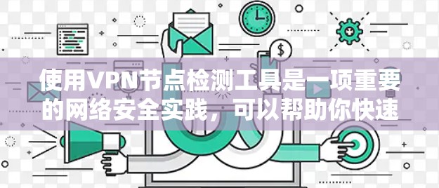 使用VPN节点检测工具是一项重要的网络安全实践，可以帮助你快速识别潜在的安全风险，确保您的网络环境安全可靠。以下将分步骤说明如何使用这样的工具