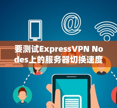 要测试ExpressVPN Nodes上的服务器切换速度，可以按照以下步骤进行