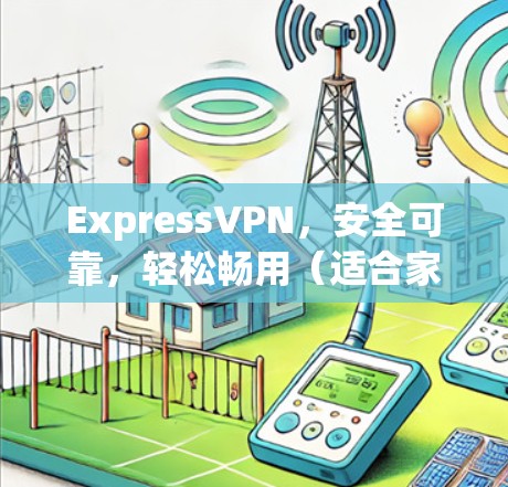 ExpressVPN，安全可靠，轻松畅用（适合家庭、企业用户）
