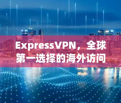 ExpressVPN，全球第一选择的海外访问解决方案