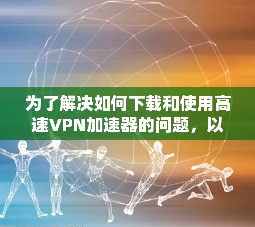 为了解决如何下载和使用高速VPN加速器的问题，以下是一个清晰的步骤指南