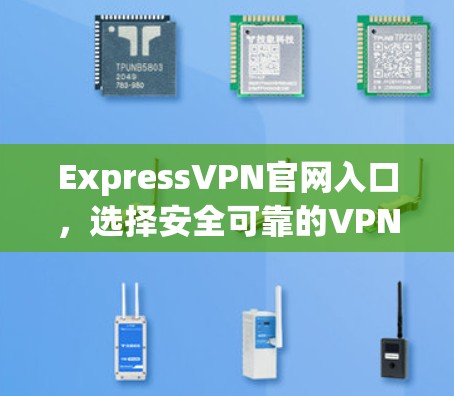 ExpressVPN官网入口，选择安全可靠的VPN指南