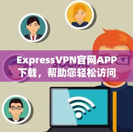 ExpressVPN官网APP下载，帮助您轻松访问ExpressVPN服务