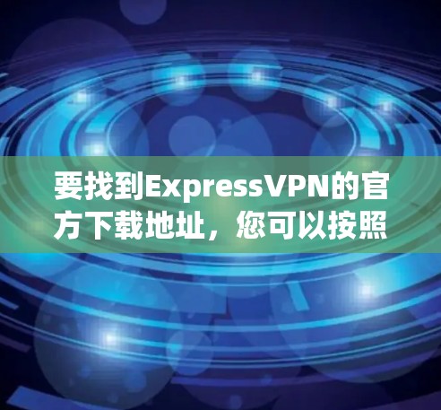 要找到ExpressVPN的官方下载地址，您可以按照以下步骤操作