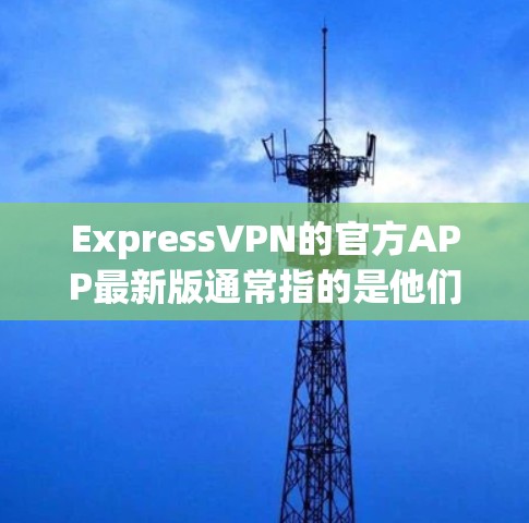 ExpressVPN的官方APP最新版通常指的是他们官方网站或官方渠道发布的最新版本。由于我无法直接访问实时互联网，我无法提供最新的官方版本链接。不过，我可以提供一些常见的版本信息和安装步骤