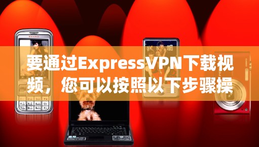 要通过ExpressVPN下载视频，您可以按照以下步骤操作