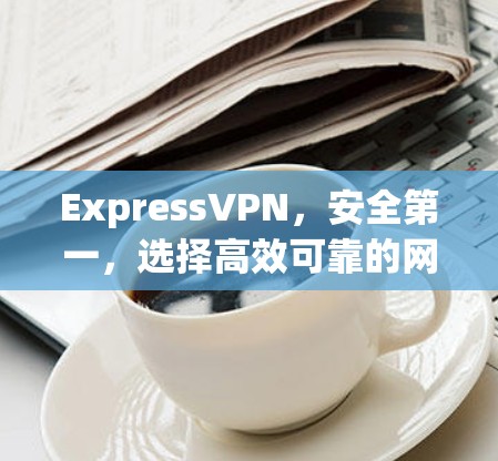 ExpressVPN，安全第一，选择高效可靠的网络选择