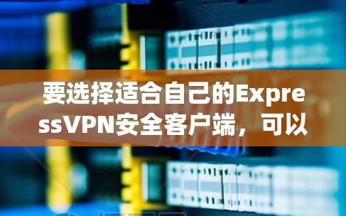 要选择适合自己的ExpressVPN安全客户端，可以按照以下步骤进行