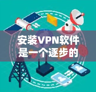 安装VPN软件是一个逐步的过程，需要耐心和细致。以下是一个清晰的步骤指南