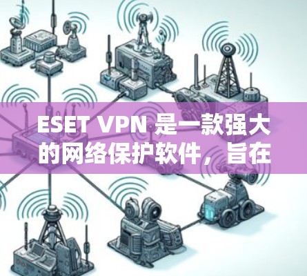 ESET VPN 是一款强大的网络保护软件，旨在防止网络攻击和非法内容传播。以下是详细的步骤和信息