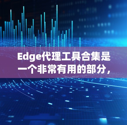 Edge代理工具合集是一个非常有用的部分，因为它允许开发者直接使用WebEdge的框架和库来编写代码，而无需依赖额外的服务器或应用。以下是一些常见的Edge代理工具合集