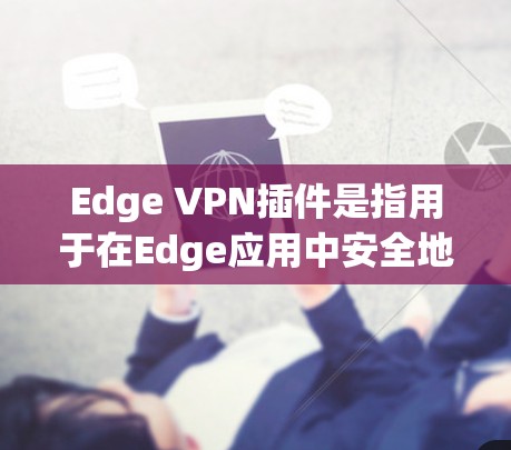 Edge VPN插件是指用于在Edge应用中安全地连接到外部网络的VPN工具。Edge是社交媒体应用，通常使用Edge会连接到互联网，因此需要VPN来保护数据和访问外部网络