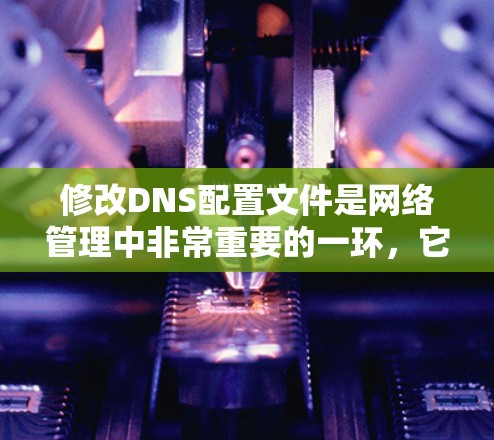 修改DNS配置文件是网络管理中非常重要的一环，它直接影响到域名访问的稳定性、速度和可用性。以下是详细的步骤和注意事项