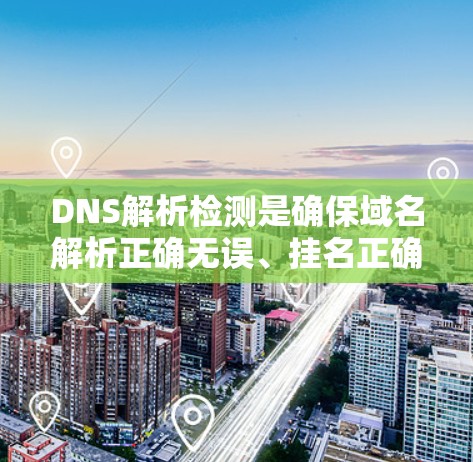 DNS解析检测是确保域名解析正确无误、挂名正确以及DNS服务器状态良好的关键步骤。以下是对DNS解析检测的详细总结和建议