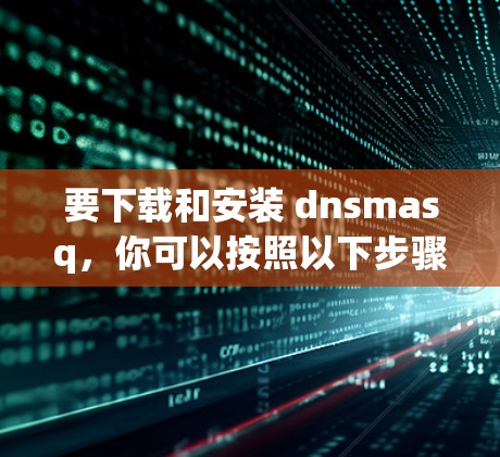 要下载和安装 dnsmasq，你可以按照以下步骤进行