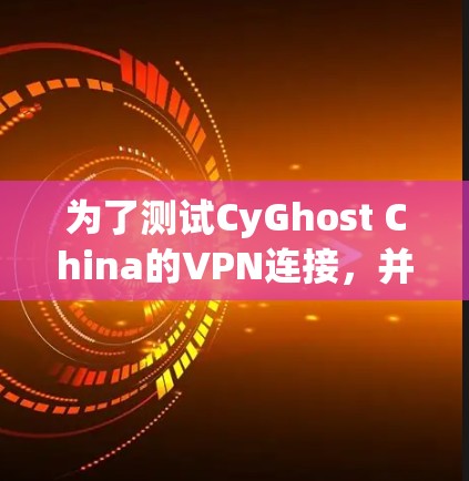 为了测试CyGhost China的VPN连接，并进行分析和优化，可以按照以下步骤进行