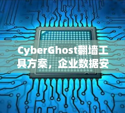 CyberGhost翻墙工具方案，企业数据安全与远程办公新解决方案