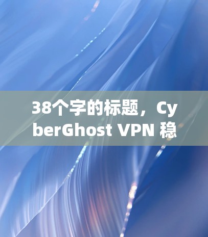 38个字的标题，CyberGhost VPN 稳定VPN体验