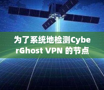 为了系统地检测CyberGhost VPN 的节点速度，可以按照以下步骤进行