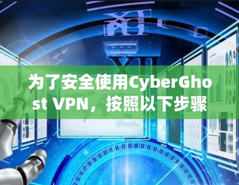 为了安全使用CyberGhost VPN，按照以下步骤操作
