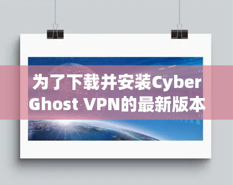 为了下载并安装CyberGhost VPN的最新版本，您可以按照以下步骤进行操作