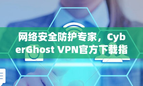 网络安全防护专家，CyberGhost VPN官方下载指南