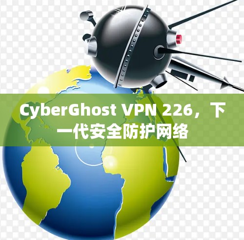 CyberGhost VPN 226，下一代安全防护网络