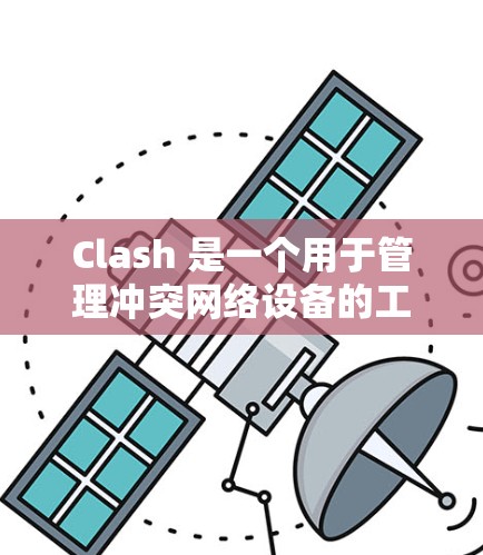 Clash 是一个用于管理冲突网络设备的工具，支持识别和解决在同一个网络中运行的多个设备之间的冲突问题。以下是Clash的主要功能和操作步骤
