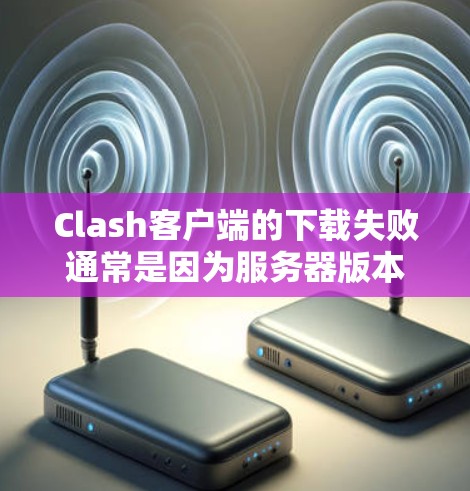 Clash客户端的下载失败通常是因为服务器版本不兼容或者配置问题。以下是逐步排查的方法