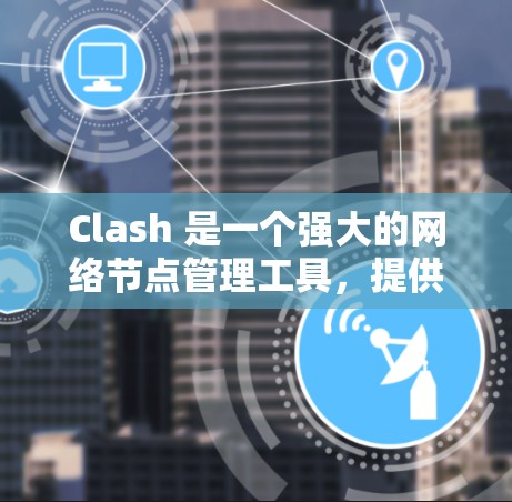 Clash 是一个强大的网络节点管理工具，提供多种管理技巧帮助管理员高效地管理节点。以下是对 Clash 节点管理技巧的详细总结
