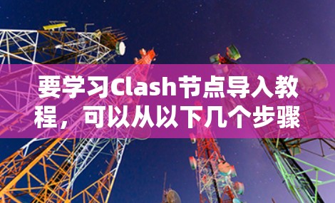 要学习Clash节点导入教程，可以从以下几个步骤进行