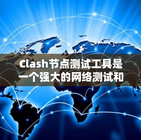 Clash节点测试工具是一个强大的网络测试和分析工具，主要用于评估节点的性能、响应时间和连接稳定性等。以下是对 Clash节点测试工具的详细总结和解释