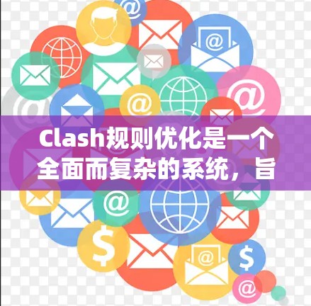 Clash规则优化是一个全面而复杂的系统，旨在提升游戏性能和用户体验。以下是优化Clash规则的系统总结，涵盖规则管理、性能优化、动态调整和资源管理等多个方面