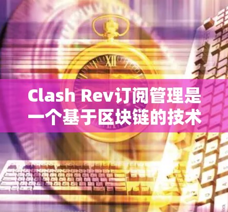Clash Rev订阅管理是一个基于区块链的技术服务，旨在通过区块链确保订阅内容的安全、一致和可追溯。以下是对Clash Rev订阅管理的详细介绍