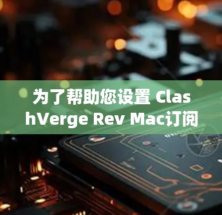 为了帮助您设置 ClashVerge Rev Mac订阅，以下是一些步骤性的指南