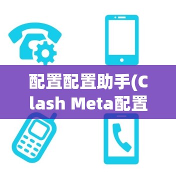 配置配置助手(Clash Meta配置助手)需要遵循以下步骤