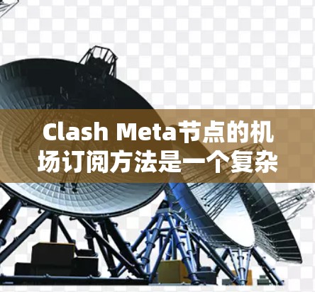 Clash Meta节点的机场订阅方法是一个复杂但重要的功能，主要用于为用户提供在特定机场使用Clash Meta节点的便利。以下是详细的步骤指南