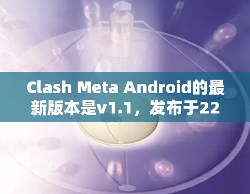 Clash Meta Android的最新版本是v1.1，发布于222年。以下是关于该版本的详细信息