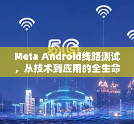 Meta Android线路测试，从技术到应用的全生命周期管理