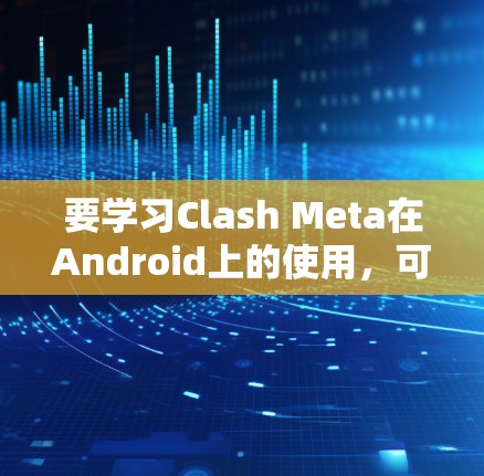 要学习Clash Meta在Android上的使用，可以按照以下步骤进行